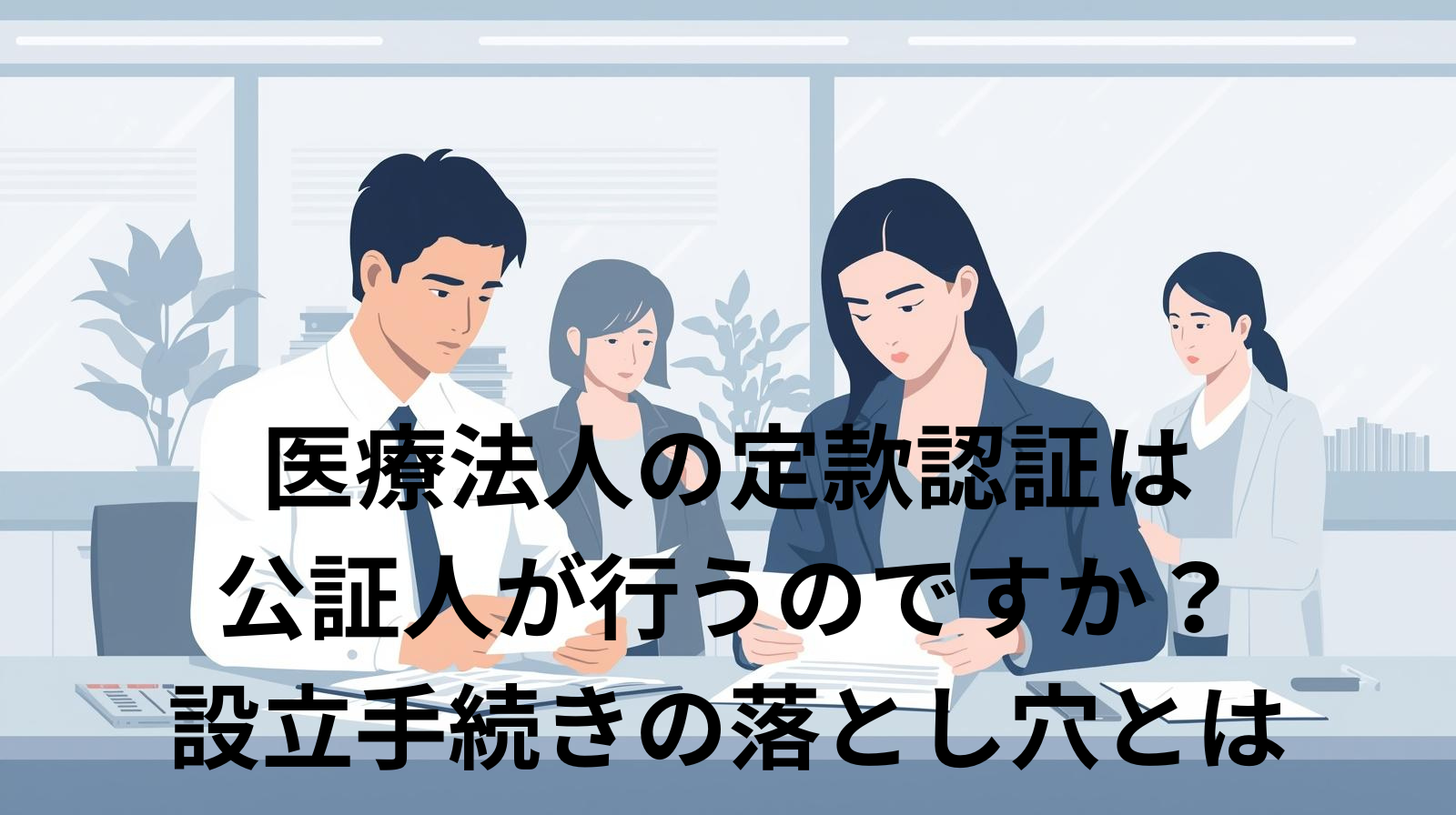 医療法人の定款認証は公証人が行うのですか？設立手続きの落とし穴とは